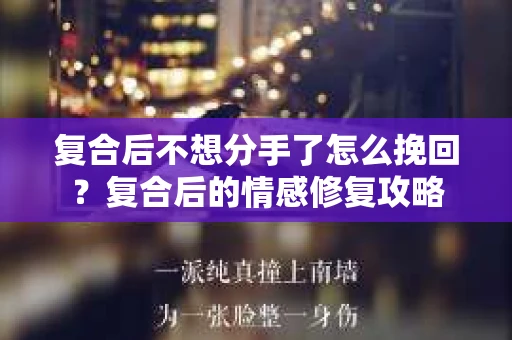 复合后不想分手了怎么挽回？复合后的情感修复攻略