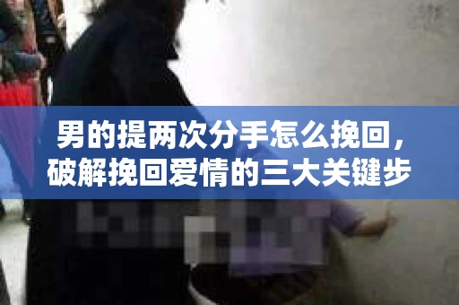 男的提两次分手怎么挽回，破解挽回爱情的三大关键步骤