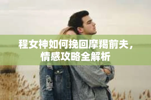 程女神如何挽回摩羯前夫，情感攻略全解析