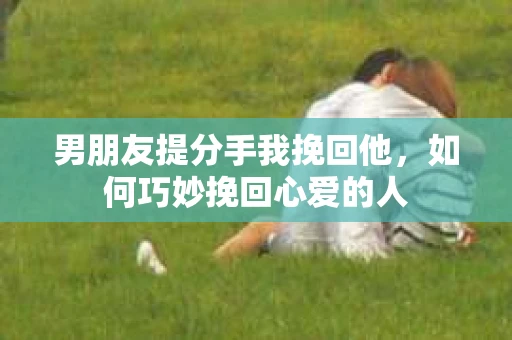 男朋友提分手我挽回他，如何巧妙挽回心爱的人