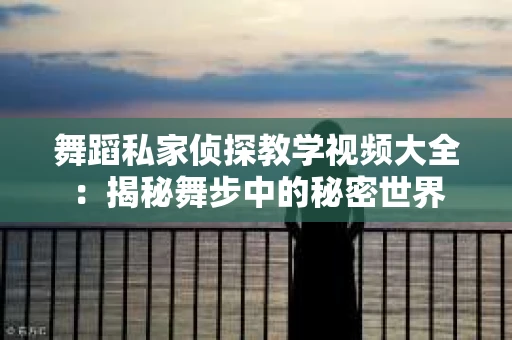舞蹈私家侦探教学视频大全：揭秘舞步中的秘密世界