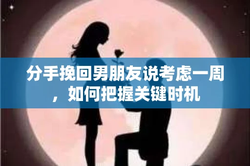 分手挽回男朋友说考虑一周，如何把握关键时机