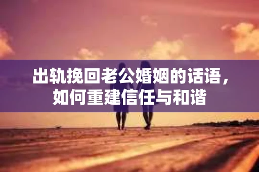 出轨挽回老公婚姻的话语，如何重建信任与和谐