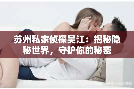 苏州私家侦探吴江：揭秘隐秘世界，守护你的秘密