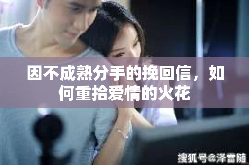 因不成熟分手的挽回信，如何重拾爱情的火花