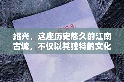 绍兴，这座历史悠久的江南古城，不仅以其独特的文化底蕴吸引着无数游客，也因其独特的地理位置和人文环境，衍生出一些特殊的需求。比如，有人会问：“绍兴有私家侦探吗？”这个问题看似简单，实则背后隐藏着不少故事。今天，就让我来和大家聊聊这个话题。