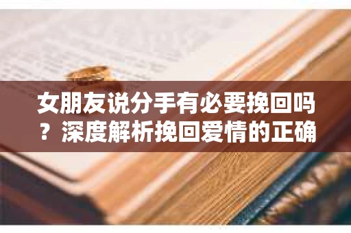 女朋友说分手有必要挽回吗？深度解析挽回爱情的正确姿势