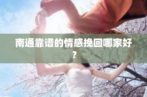 南通靠谱的情感挽回哪家好? 南通靠谱的情感挽回哪家好?