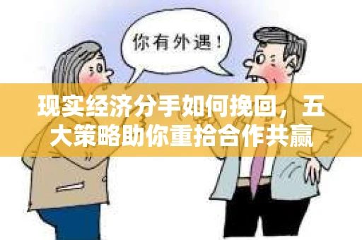现实经济分手如何挽回，五大策略助你重拾合作共赢