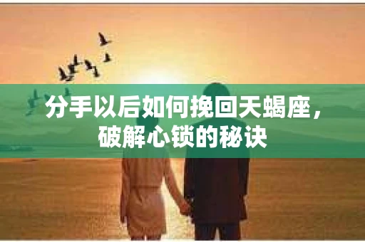 分手以后如何挽回天蝎座，破解心锁的秘诀