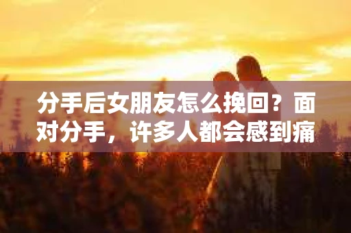 分手后女朋友怎么挽回?面对分手,许多人都会感到痛苦和迷茫。然而,有些人会选择勇敢地去挽回这段感情。那么,分手后女朋友怎么挽回呢?以下是一些有效的方法,希望能帮助到正在经历这种困境的你 分手后女朋友怎么挽回?面对分手,许多人都会感到痛苦和迷茫。然而,有些人会选择勇敢地去挽回这段感情。那么,分手后女朋友怎么挽回呢?以下是一些有效的方法,希望能帮助到正在经历这种困境的你