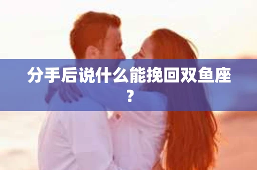 分手后说什么能挽回双鱼座？