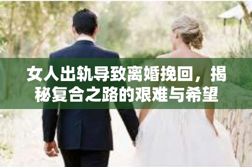 女人出轨导致离婚挽回，揭秘复合之路的艰难与希望