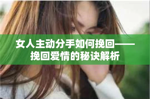 女人主动分手如何挽回——挽回爱情的秘诀解析