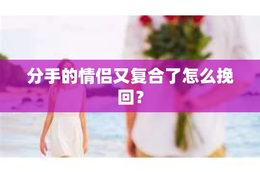 分手的情侣又复合了怎么挽回？
