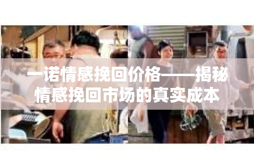 一诺情感挽回价格——揭秘情感挽回市场的真实成本