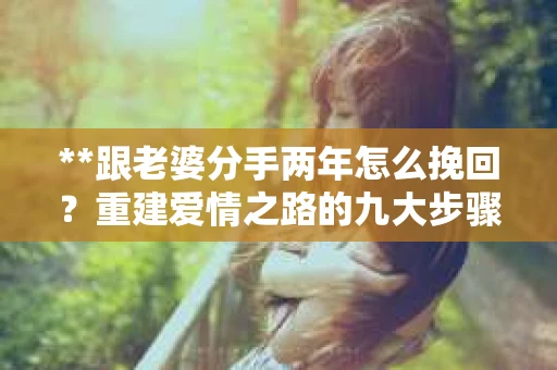 **跟老婆分手两年怎么挽回？重建爱情之路的九大步骤**