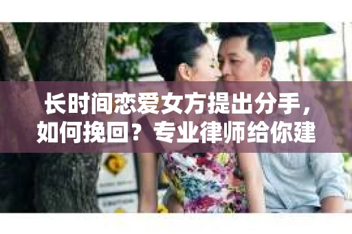 长时间恋爱女方提出分手，如何挽回？专业律师给你建议