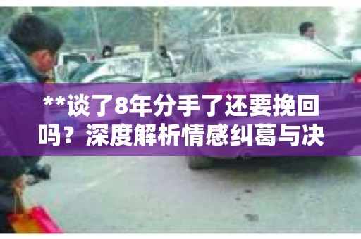 **谈了8年分手了还要挽回吗？深度解析情感纠葛与决策考量**