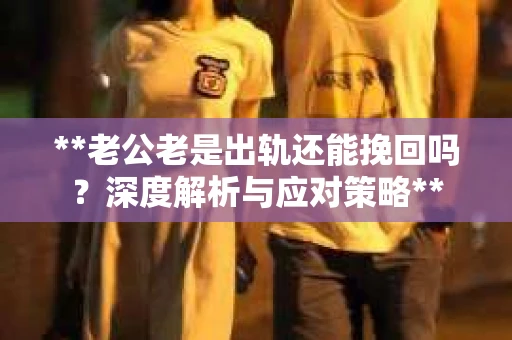 **老公老是出轨还能挽回吗？深度解析与应对策略**