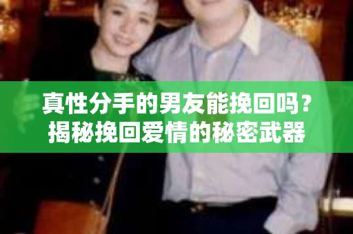 真性分手的男友能挽回吗？揭秘挽回爱情的秘密武器