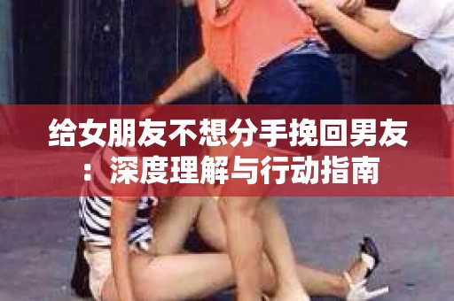 给女朋友不想分手挽回男友:深度理解与行动指南 给女朋友不想分手挽回男友:深度理解与行动指南