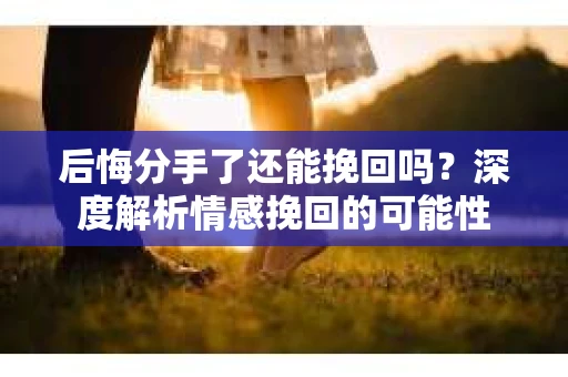 后悔分手了还能挽回吗？深度解析情感挽回的可能性