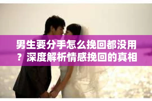 男生要分手怎么挽回都没用？深度解析情感挽回的真相
