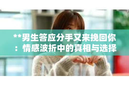 **男生答应分手又来挽回你：情感波折中的真相与选择**