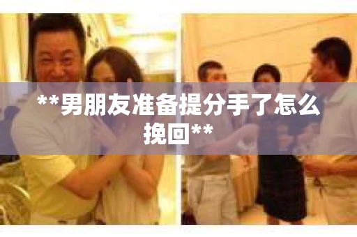 **男朋友准备提分手了怎么挽回**