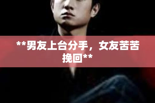 **男友上台分手,女友苦苦挽回** **男友上台分手,女友苦苦挽回**