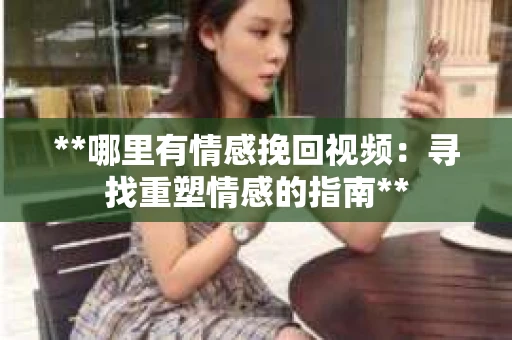 **哪里有情感挽回视频：寻找重塑情感的指南**