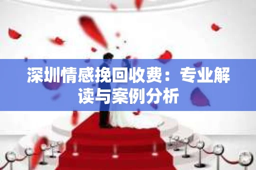 深圳情感挽回收费：专业解读与案例分析