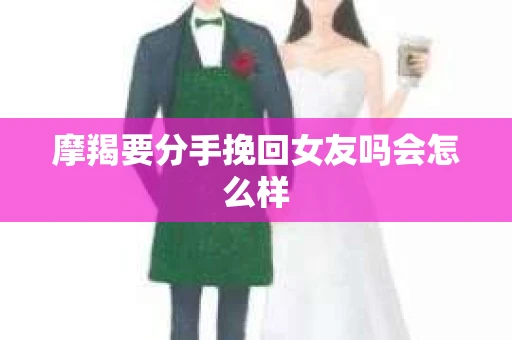 摩羯要分手挽回女友吗会怎么样