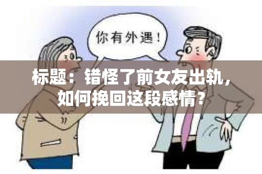 标题:错怪了前女友出轨,如何挽回这段感情? 标题:错怪了前女友出轨,如何挽回这段感情?
