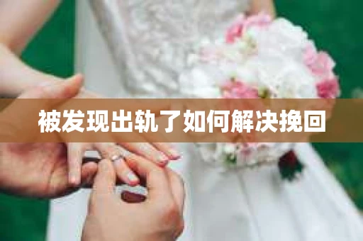 被发现出轨了如何解决挽回 被发现出轨了如何解决挽回