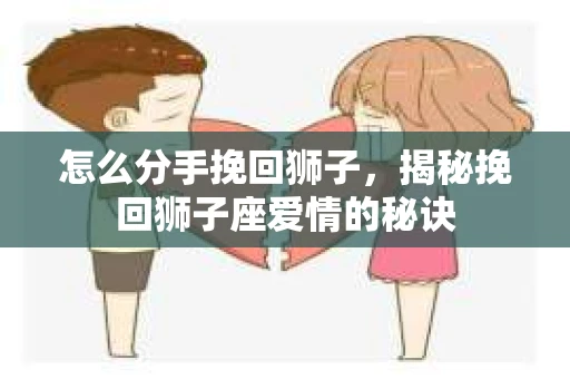 怎么分手挽回狮子，揭秘挽回狮子座爱情的秘诀