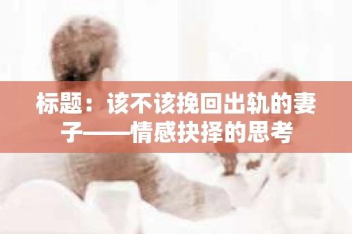 标题：该不该挽回出轨的妻子——情感抉择的思考