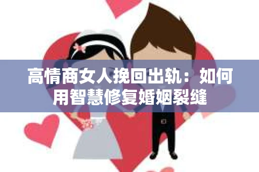 高情商女人挽回出轨：如何用智慧修复婚姻裂缝