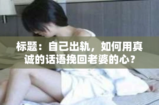 标题：自己出轨，如何用真诚的话语挽回老婆的心？