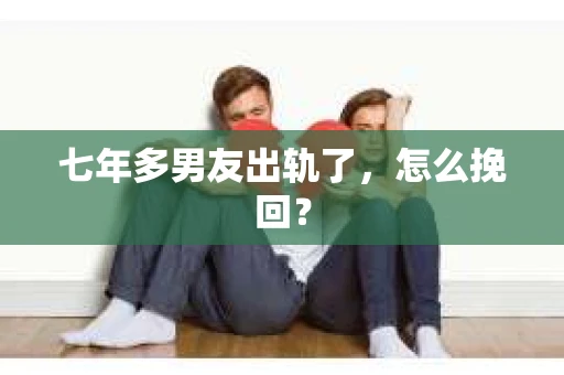 七年多男友出轨了，怎么挽回？