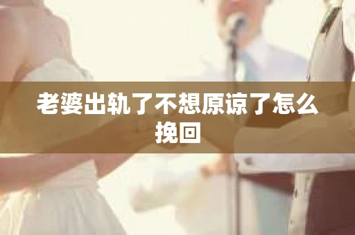 老婆出轨了不想原谅了怎么挽回 老婆出轨了不想原谅了怎么挽回