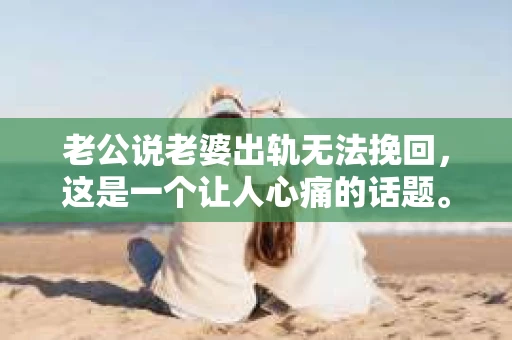 老公说老婆出轨无法挽回，这是一个让人心痛的话题。在婚姻生活中，出轨无疑是最严重的背叛之一。那么，当老公说老婆出轨无法挽回时，我们该如何面对和处理这个问题呢？今天，就让我们一起来探讨一下。