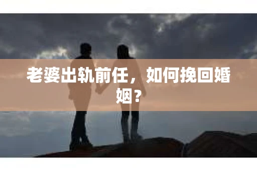 老婆出轨前任，如何挽回婚姻？