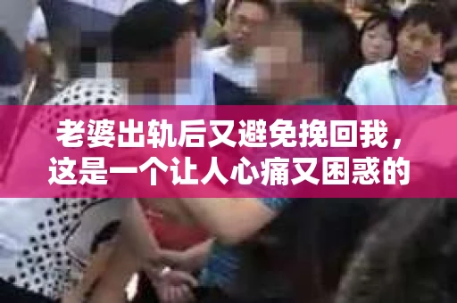 老婆出轨后又避免挽回我，这是一个让人心痛又困惑的话题。在这个复杂的故事中，我们不仅要面对背叛的痛苦，还要处理随之而来的情感纠葛。今天，我想和大家分享一个真实的故事，希望能从中找到一些答案。