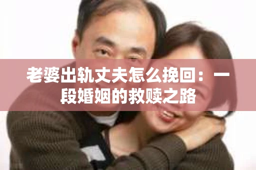 老婆出轨丈夫怎么挽回：一段婚姻的救赎之路