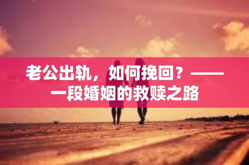 老公出轨，如何挽回？——一段婚姻的救赎之路