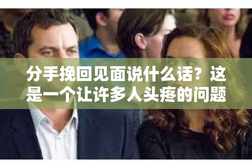 分手挽回见面说什么话？这是一个让许多人头疼的问题。在经历了分手的痛苦之后，想要挽回前男友或前女友的心，见面时说什么话才能打动对方呢？本文将为你提供一些建议，帮助你更好地挽回爱情