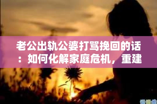 老公出轨公婆打骂挽回的话：如何化解家庭危机，重建和谐关系