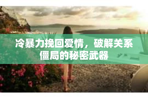 冷暴力挽回爱情，破解关系僵局的秘密武器